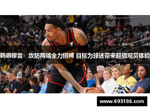 鹈鹕穆雷：攻防两端全力拼搏 目标为球迷带来超值观赏体验